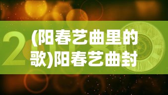 (阳春艺曲里的歌)阳春艺曲封号的艺术魅力与传承价值探索