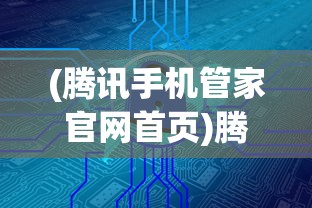 (腾讯手机管家官网首页)腾讯手机管家官网，一站式手机管理与安全服务