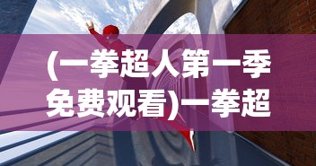 (一拳超人第一季免费观看)一拳超人，英雄之路的热血传奇