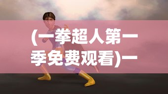 (一拳超人第一季免费观看)一拳超人，英雄之路的热血传奇