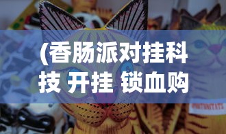 (香肠派对挂科技 开挂 锁血购买)香肠派对游戏科技，开挂与锁血现象深度解析
