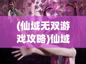 (仙域无双游戏攻略)仙域无双，探索神秘游戏世界