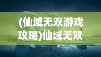 (仙域无双游戏攻略)仙域无双，探索神秘游戏世界