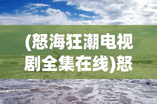 (怒海狂潮电视剧全集在线)怒海狂潮，探索海洋深处的神秘与力量