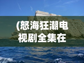 (怒海狂潮电视剧全集在线)怒海狂潮，探索海洋深处的神秘与力量