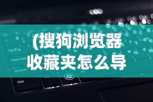 (搜狗浏览器收藏夹怎么导出到电脑)搜狗浏览器收藏夹导出全攻略，轻松备份与迁移书签