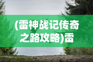 (雷神战记传奇之路攻略)雷神战记传奇，探索史诗般的冒险旅程