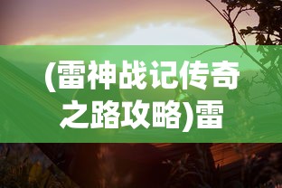 (雷神战记传奇之路攻略)雷神战记传奇，探索史诗般的冒险旅程