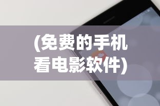 (免费的手机看电影软件)热门手机免费电影电视剧APP推荐与解析