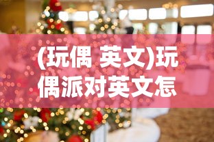 (玩偶 英文)玩偶派对英文怎么说？全面解析与探讨