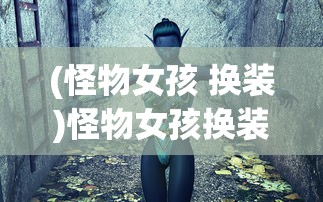 (怪物女孩 换装)怪物女孩换装工厂，创意与时尚的交融