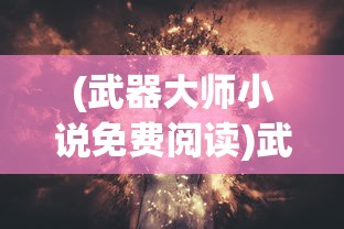 (武器大师小说免费阅读)武器大师小说，免费阅读，探索奇幻世界的无限魅力