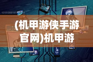 (机甲游侠手游官网)机甲游侠手游，新时代的机械战斗体验