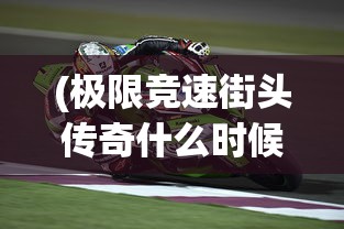 (极限竞速街头传奇什么时候上线2024)极限竞速街头传奇上线时间揭秘，期待已久的车神之战即将来临！