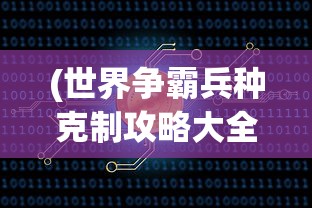 (世界争霸兵种克制攻略大全)世界争霸兵种克制攻略大全——掌握兵种克制，赢得战争胜利