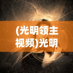 (光明领主视频)光明领主凯勒布理鹏，神秘角色的深度解析
