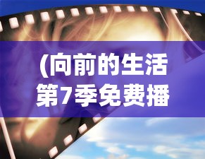 (向前的生活第7季免费播放王俊凯视频)向前的生活第7季免费播放，王俊凯的星光之旅
