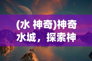(水 神奇)神奇水城，探索神秘之水的魅力与奥秘