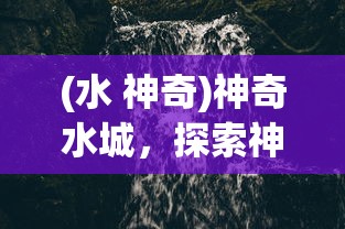 (水 神奇)神奇水城，探索神秘之水的魅力与奥秘