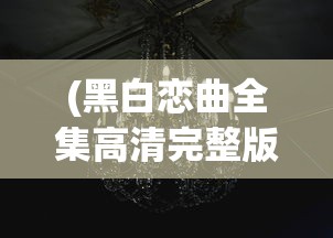 (黑白恋曲全集高清完整版免费观看)黑白恋曲全集高清完整版，深度解析与常见问题解答