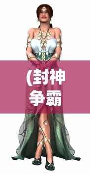 (封神争霸3d官网)封神争霸3D游戏，探索神话世界的无尽魅力