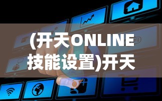 (开天ONLINE技能设置)开天online，探索虚拟世界的无限可能