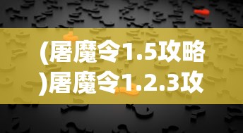 (屠魔令1.5攻略)屠魔令1.2.3攻略大全及常见问题解答