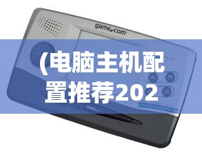 (电脑主机配置推荐2023性价比最高)电脑主机配置推荐2023，打造理想的计算机硬件组合
