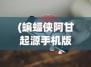 (蝙蝠侠阿甘起源手机版免谷歌)蝙蝠侠阿甘起源，深度解析与常见问题解答