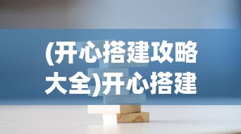 (开心搭建攻略大全)开心搭建攻略，玩转积木，体验无限创意的乐趣