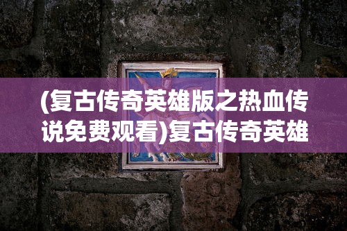 (复古传奇英雄版之热血传说免费观看)复古传奇英雄版之热血传说，重温经典，英雄再临