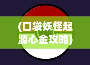 (口袋妖怪起源心金攻略)起源心金攻略详解与常见问答解答