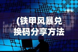 (铁甲风暴兑换码分享方法)铁甲风暴兑，一场科技与策略的完美结合