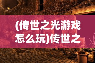 (传世之光游戏怎么玩)传世之光游戏，探索虚拟世界的奇幻之旅