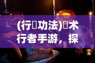 (行炁功法)炁术行者手游，探索神秘世界的奇幻之旅