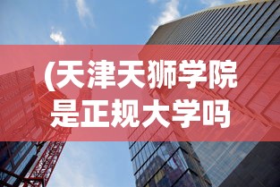 (天津天狮学院是正规大学吗)天狮学院，探寻正规大学的身份与实力