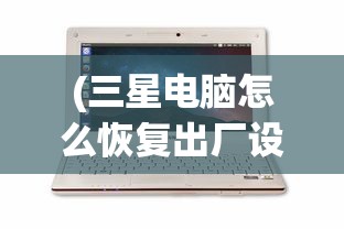 (三星电脑怎么恢复出厂设置方法教程)三星电脑如何恢复出厂设置方法详解