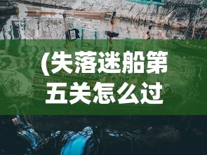 (失落迷船第五关怎么过视频)失落迷船第五关攻略详解及常见问题解答