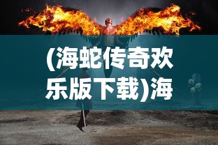 (海蛇传奇欢乐版下载)海蛇传奇欢乐版旧世界探索，游戏起源与体验之旅