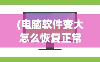 (电脑软件变大怎么恢复正常使用)电脑软件界面变大怎么恢复正常