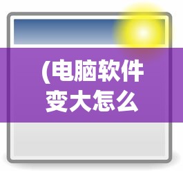 (电脑软件变大怎么恢复正常使用)电脑软件界面变大怎么恢复正常