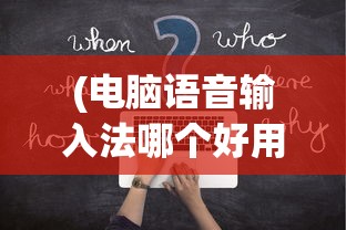 (电脑语音输入法哪个好用点)电脑语音输入法哪个最好用？全面解析并带你探索最佳选项