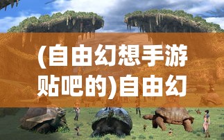 (自由幻想手游贴吧的)自由幻想手游贴吧，玩家的梦幻世界与互动乐园