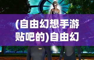 (自由幻想手游贴吧的)自由幻想手游贴吧，玩家的梦幻世界与互动乐园