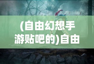 (自由幻想手游贴吧的)自由幻想手游贴吧，玩家的梦幻世界与互动乐园