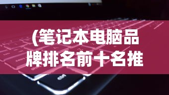 (笔记本电脑品牌排名前十名推荐一下)笔记本电脑品牌排名前十名推荐及详细分析