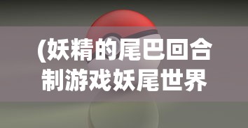 (妖精的尾巴回合制游戏妖尾世界)妖精的尾巴回合制游戏，策略与冒险的完美结合