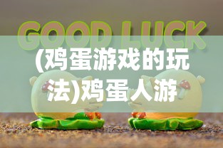 (鸡蛋游戏的玩法)鸡蛋人游戏，探索独特魅力的冒险之旅