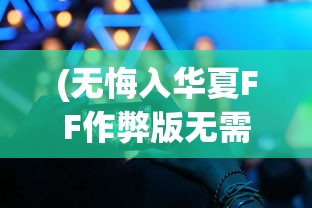 (无悔入华夏FF作弊版无需登录)无悔入华夏FF作弊版，游戏魅力与挑战并存