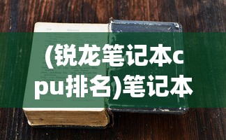 (锐龙笔记本cpu排名)笔记本CPU排名，性能与选择的综合指南